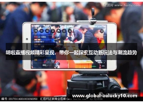 胡啦直播视频精彩呈现，带你一起探索互动新玩法与潮流趋势