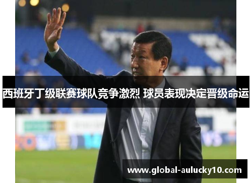西班牙丁级联赛球队竞争激烈 球员表现决定晋级命运