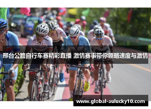 邢台公路自行车赛精彩直播 激情赛事带你领略速度与激情