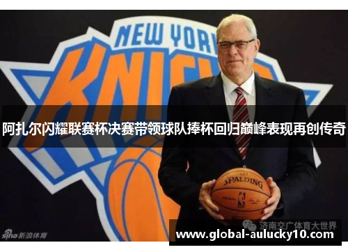 阿扎尔闪耀联赛杯决赛带领球队捧杯回归巅峰表现再创传奇
